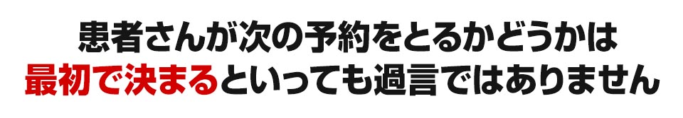 患者さんが次の予約をとるかどうかは最初で決まるといっても過言ではありません