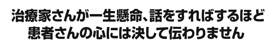 治療家さんが一生懸命、話をすればするほど患者さんの心には決して伝わりません