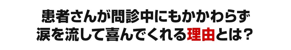 患者さんが問診中にもかかわらず涙を流して喜んでくれる理由とは ？