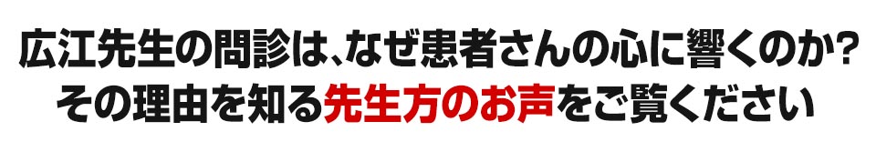 広江先生の問診は、なぜ患者さんの心に響くのか？その理由を知る先生方のお声をご覧ください 