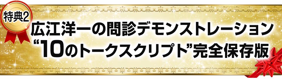 特典２　広江洋一の問診デモンストレーション　“トークスクリプト”完全保存版