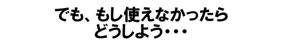でも、使えなかったらどうしよう・・・その不安を払拭するために、保証をご用意しました
